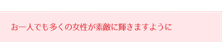 お一人でも多くの女性が素敵に輝きますように