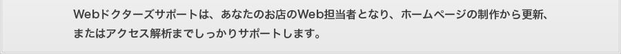 Webドクターズサポートは、あなたのお店のWeb担当者となり、ホームページの制作から更新、またはアクセス解析までしっかりサポートします。